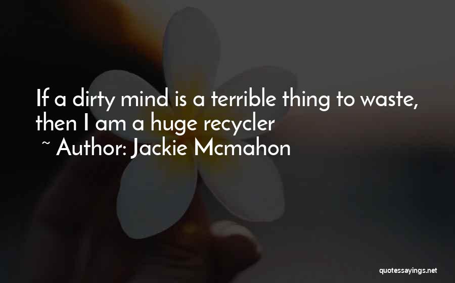 Jackie Mcmahon Quotes: If A Dirty Mind Is A Terrible Thing To Waste, Then I Am A Huge Recycler