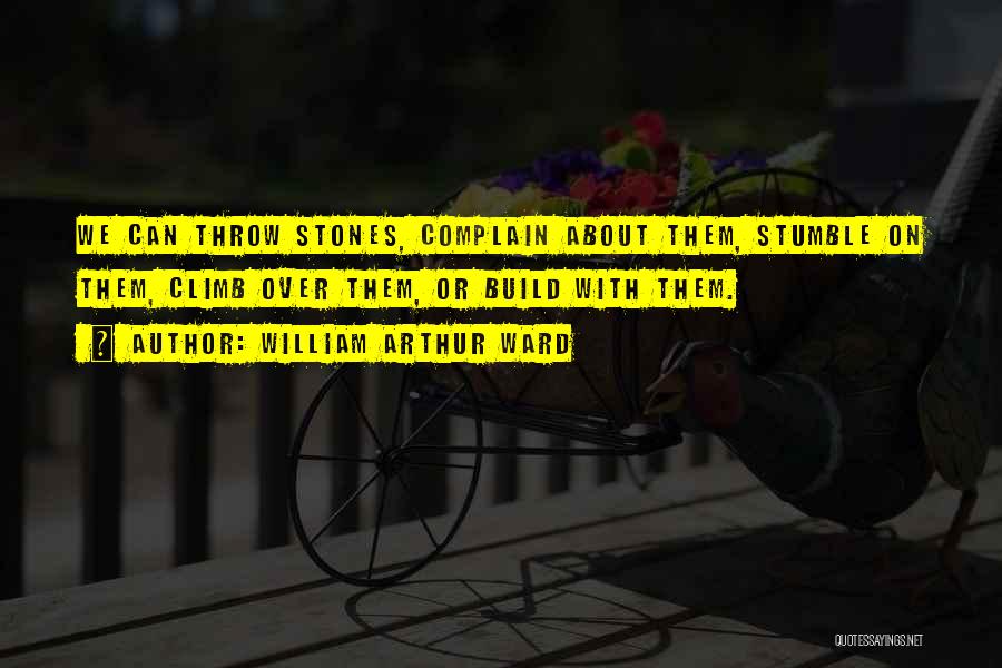 William Arthur Ward Quotes: We Can Throw Stones, Complain About Them, Stumble On Them, Climb Over Them, Or Build With Them.