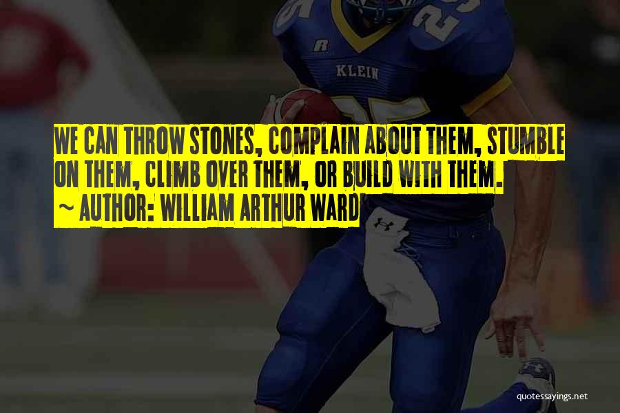 William Arthur Ward Quotes: We Can Throw Stones, Complain About Them, Stumble On Them, Climb Over Them, Or Build With Them.