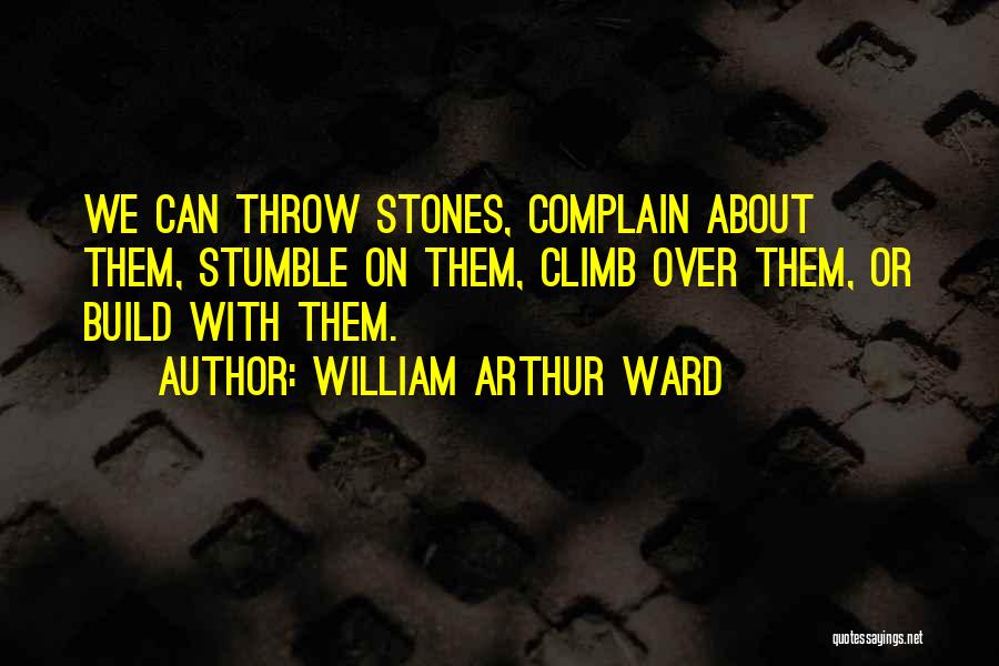 William Arthur Ward Quotes: We Can Throw Stones, Complain About Them, Stumble On Them, Climb Over Them, Or Build With Them.