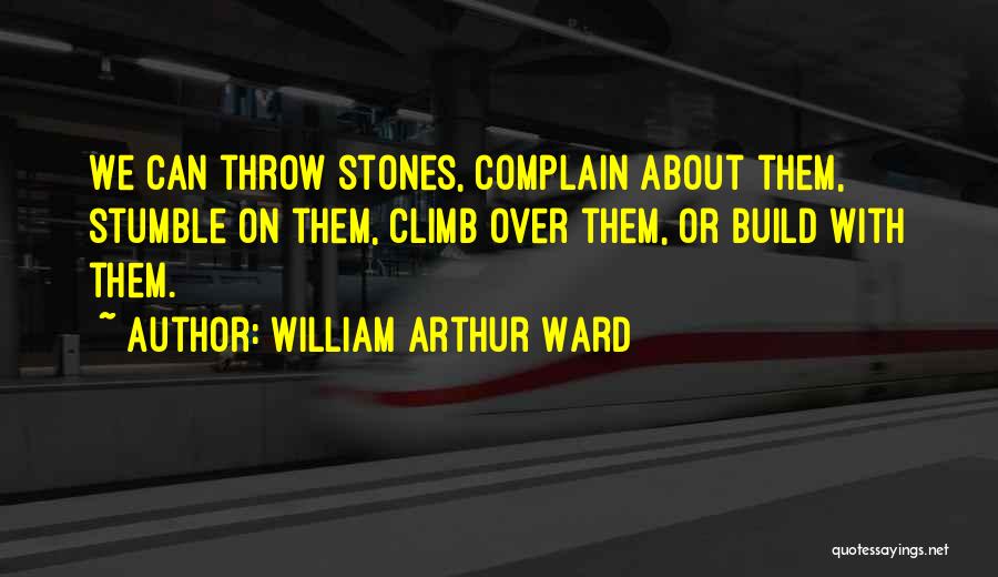 William Arthur Ward Quotes: We Can Throw Stones, Complain About Them, Stumble On Them, Climb Over Them, Or Build With Them.