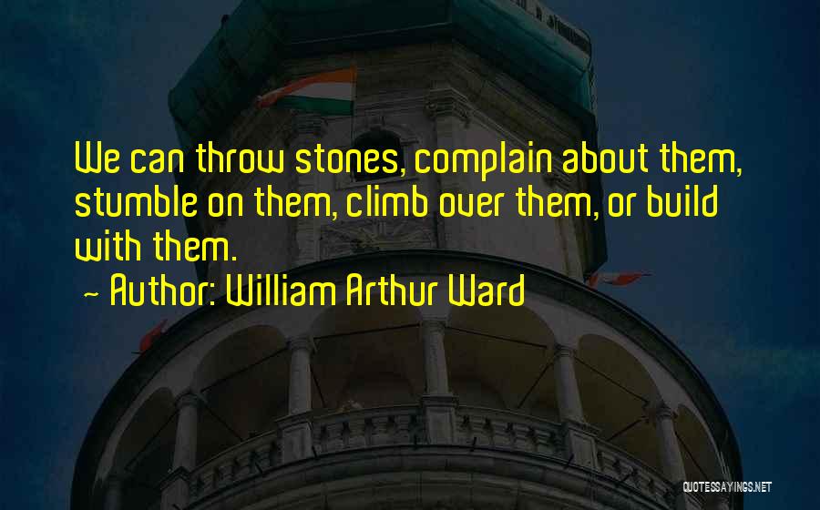William Arthur Ward Quotes: We Can Throw Stones, Complain About Them, Stumble On Them, Climb Over Them, Or Build With Them.