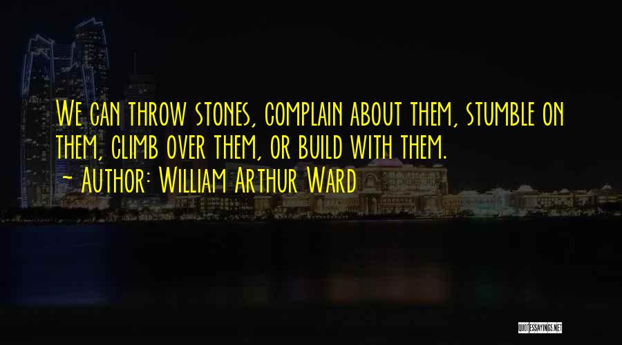 William Arthur Ward Quotes: We Can Throw Stones, Complain About Them, Stumble On Them, Climb Over Them, Or Build With Them.