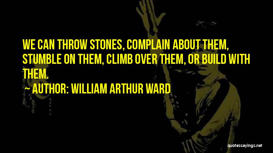 William Arthur Ward Quotes: We Can Throw Stones, Complain About Them, Stumble On Them, Climb Over Them, Or Build With Them.