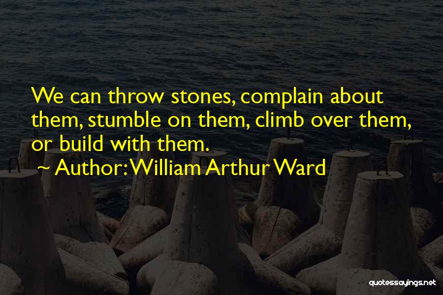 William Arthur Ward Quotes: We Can Throw Stones, Complain About Them, Stumble On Them, Climb Over Them, Or Build With Them.