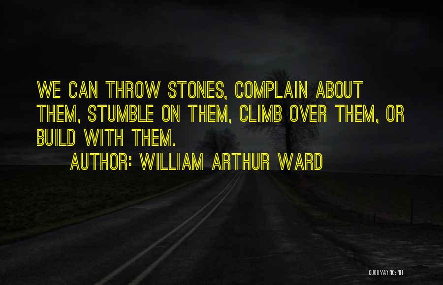 William Arthur Ward Quotes: We Can Throw Stones, Complain About Them, Stumble On Them, Climb Over Them, Or Build With Them.