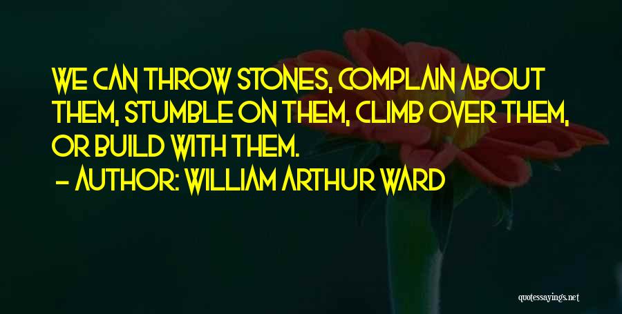 William Arthur Ward Quotes: We Can Throw Stones, Complain About Them, Stumble On Them, Climb Over Them, Or Build With Them.