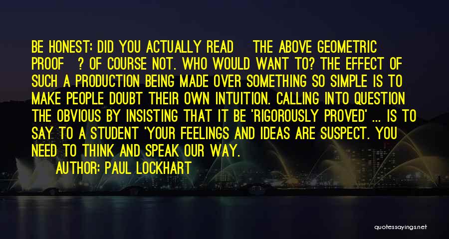 Paul Lockhart Quotes: Be Honest: Did You Actually Read [the Above Geometric Proof]? Of Course Not. Who Would Want To? The Effect Of