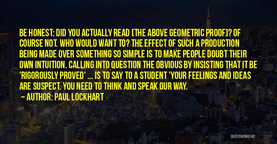 Paul Lockhart Quotes: Be Honest: Did You Actually Read [the Above Geometric Proof]? Of Course Not. Who Would Want To? The Effect Of