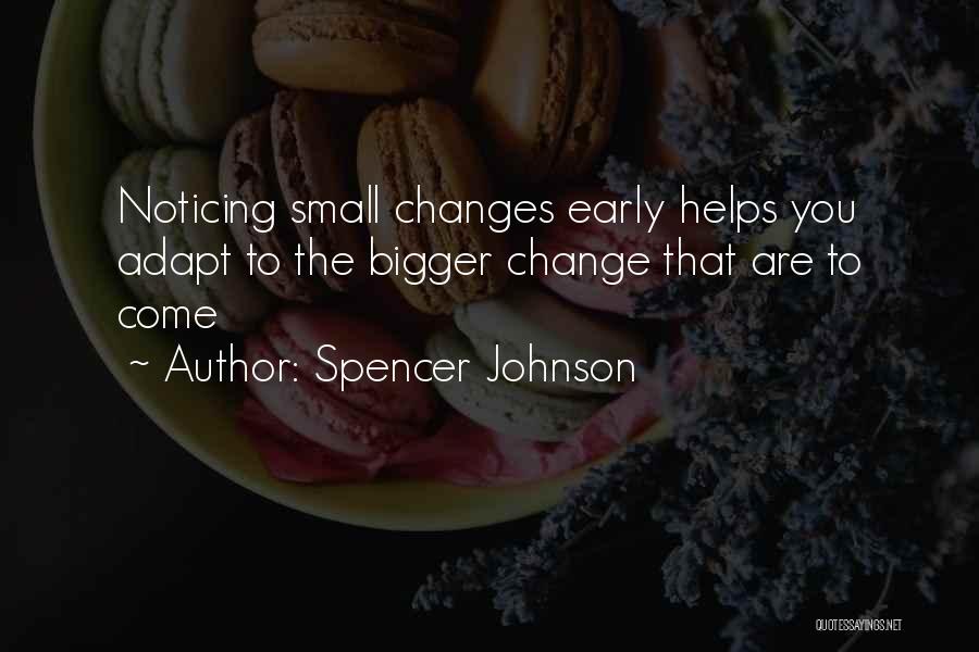 Spencer Johnson Quotes: Noticing Small Changes Early Helps You Adapt To The Bigger Change That Are To Come