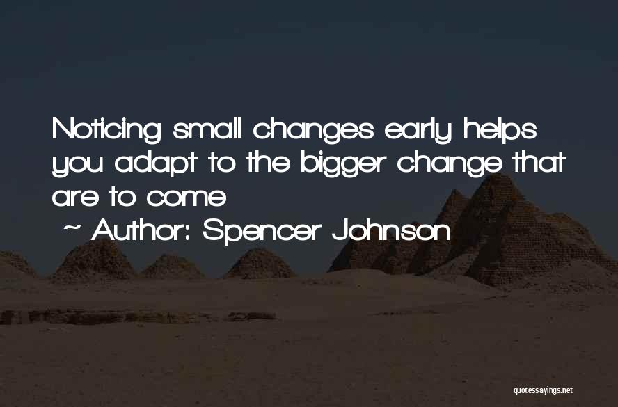 Spencer Johnson Quotes: Noticing Small Changes Early Helps You Adapt To The Bigger Change That Are To Come