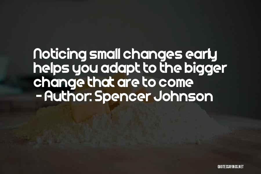 Spencer Johnson Quotes: Noticing Small Changes Early Helps You Adapt To The Bigger Change That Are To Come