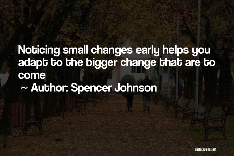 Spencer Johnson Quotes: Noticing Small Changes Early Helps You Adapt To The Bigger Change That Are To Come