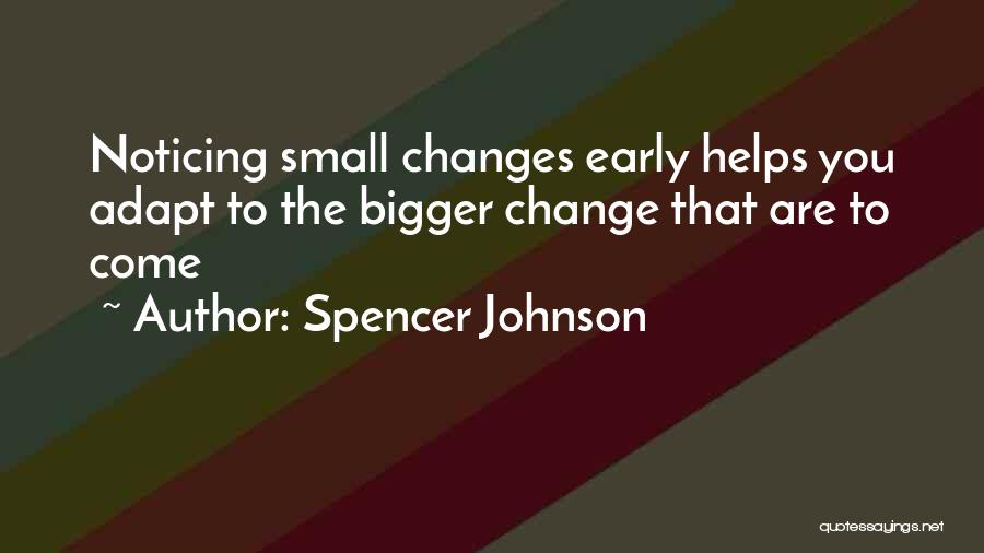 Spencer Johnson Quotes: Noticing Small Changes Early Helps You Adapt To The Bigger Change That Are To Come