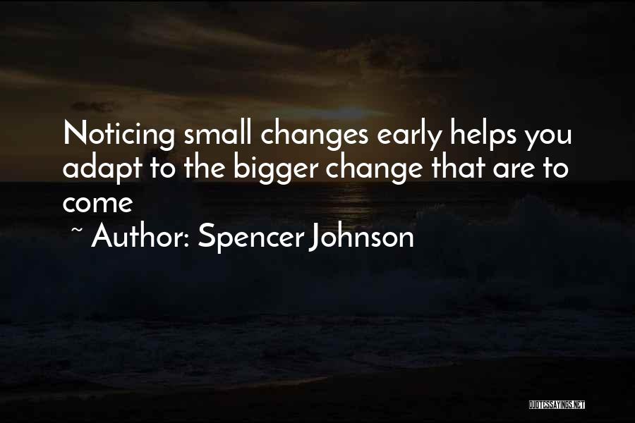 Spencer Johnson Quotes: Noticing Small Changes Early Helps You Adapt To The Bigger Change That Are To Come