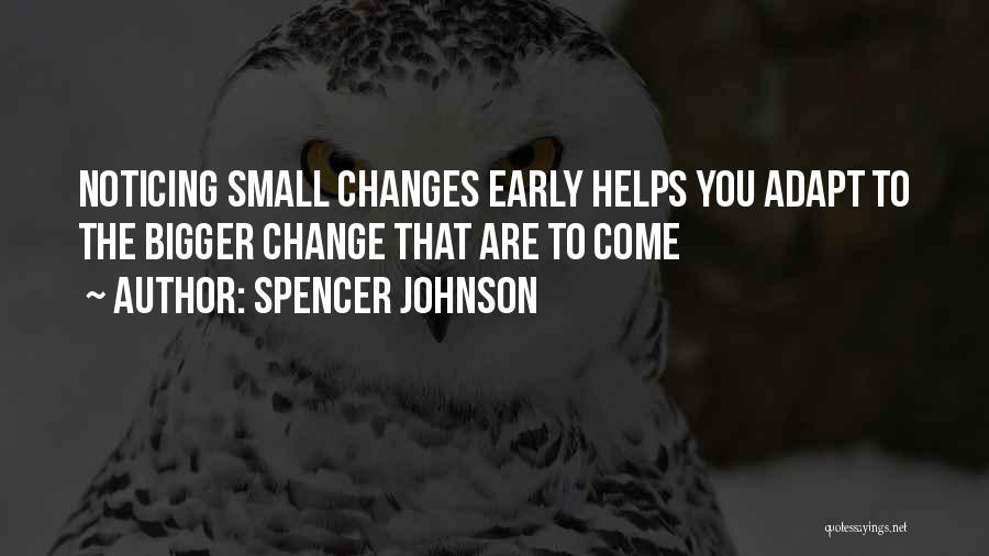 Spencer Johnson Quotes: Noticing Small Changes Early Helps You Adapt To The Bigger Change That Are To Come