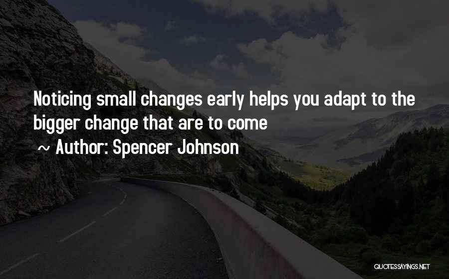 Spencer Johnson Quotes: Noticing Small Changes Early Helps You Adapt To The Bigger Change That Are To Come