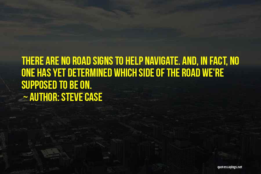 Steve Case Quotes: There Are No Road Signs To Help Navigate. And, In Fact, No One Has Yet Determined Which Side Of The
