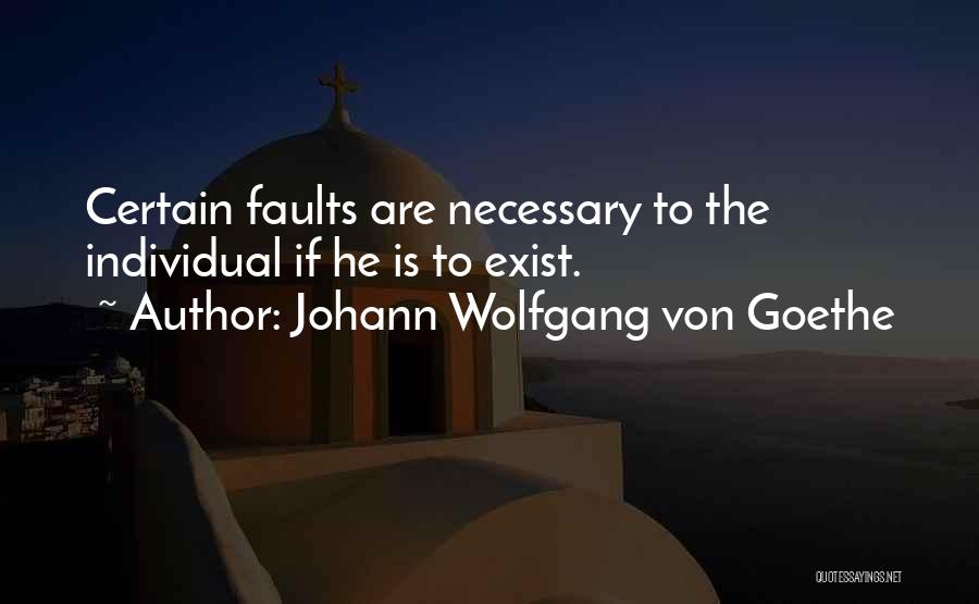 Johann Wolfgang Von Goethe Quotes: Certain Faults Are Necessary To The Individual If He Is To Exist.