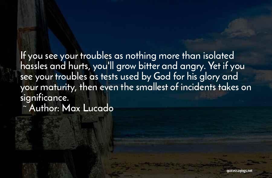 Max Lucado Quotes: If You See Your Troubles As Nothing More Than Isolated Hassles And Hurts, You'll Grow Bitter And Angry. Yet If