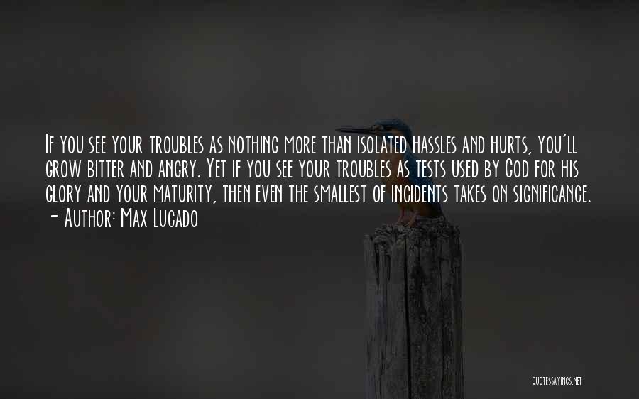 Max Lucado Quotes: If You See Your Troubles As Nothing More Than Isolated Hassles And Hurts, You'll Grow Bitter And Angry. Yet If