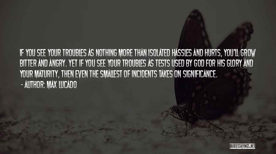 Max Lucado Quotes: If You See Your Troubles As Nothing More Than Isolated Hassles And Hurts, You'll Grow Bitter And Angry. Yet If