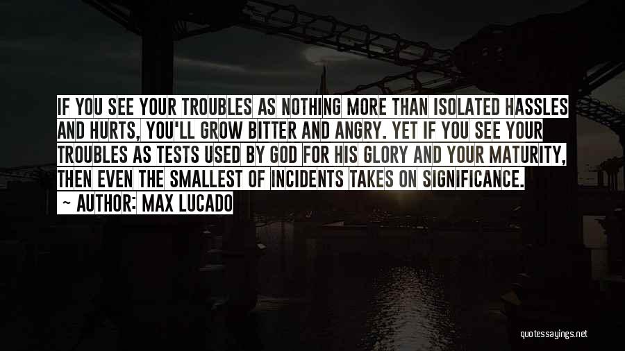 Max Lucado Quotes: If You See Your Troubles As Nothing More Than Isolated Hassles And Hurts, You'll Grow Bitter And Angry. Yet If