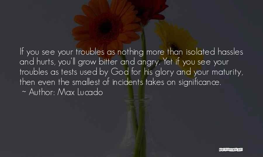 Max Lucado Quotes: If You See Your Troubles As Nothing More Than Isolated Hassles And Hurts, You'll Grow Bitter And Angry. Yet If