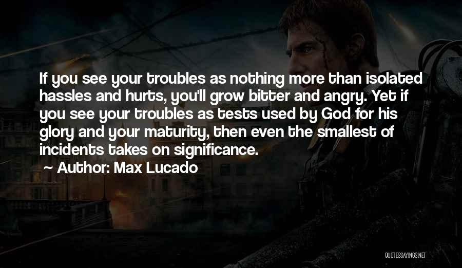 Max Lucado Quotes: If You See Your Troubles As Nothing More Than Isolated Hassles And Hurts, You'll Grow Bitter And Angry. Yet If