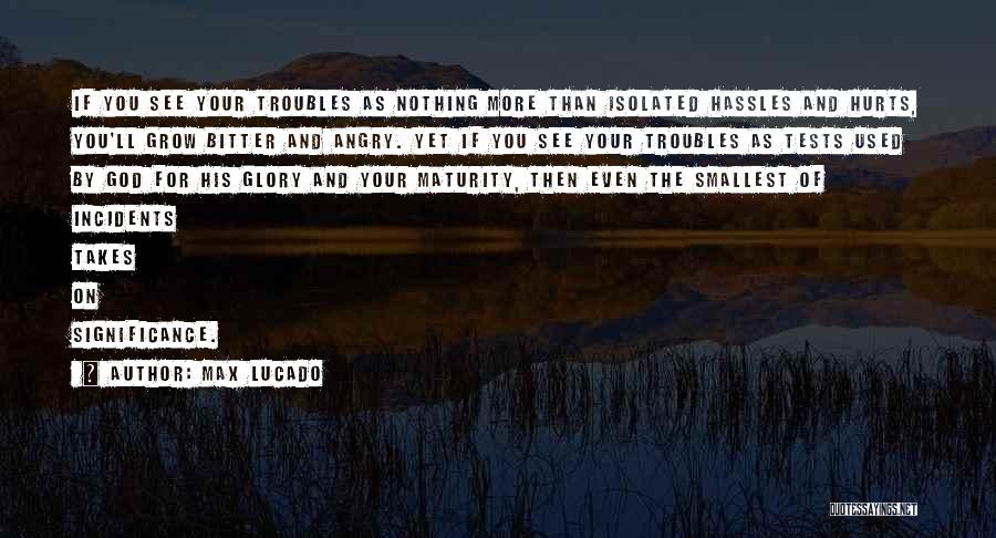 Max Lucado Quotes: If You See Your Troubles As Nothing More Than Isolated Hassles And Hurts, You'll Grow Bitter And Angry. Yet If