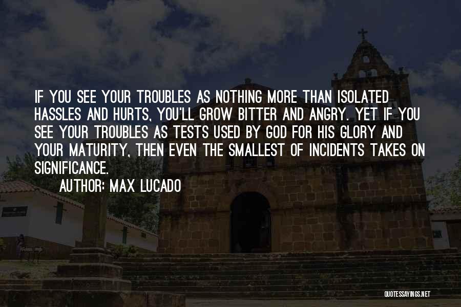 Max Lucado Quotes: If You See Your Troubles As Nothing More Than Isolated Hassles And Hurts, You'll Grow Bitter And Angry. Yet If