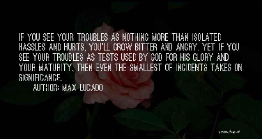 Max Lucado Quotes: If You See Your Troubles As Nothing More Than Isolated Hassles And Hurts, You'll Grow Bitter And Angry. Yet If