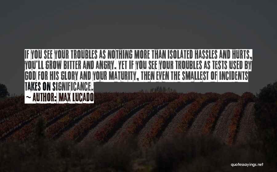 Max Lucado Quotes: If You See Your Troubles As Nothing More Than Isolated Hassles And Hurts, You'll Grow Bitter And Angry. Yet If