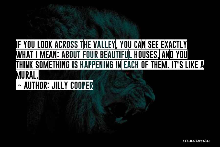 Jilly Cooper Quotes: If You Look Across The Valley, You Can See Exactly What I Mean: About Four Beautiful Houses, And You Think