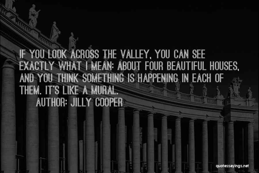 Jilly Cooper Quotes: If You Look Across The Valley, You Can See Exactly What I Mean: About Four Beautiful Houses, And You Think