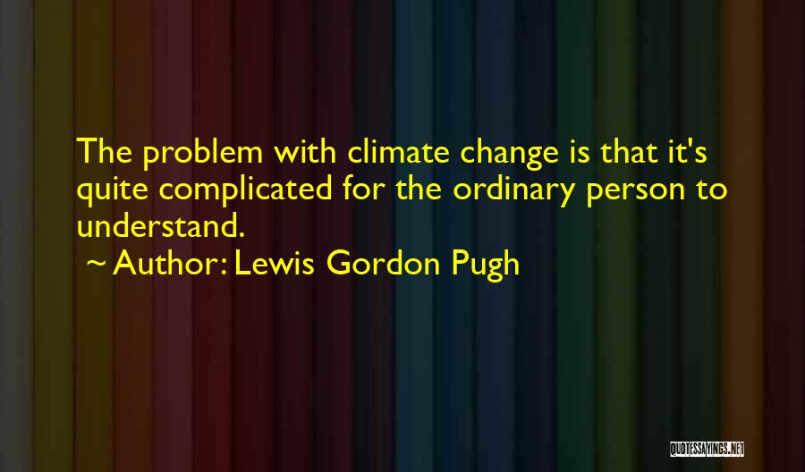 Lewis Gordon Pugh Quotes: The Problem With Climate Change Is That It's Quite Complicated For The Ordinary Person To Understand.