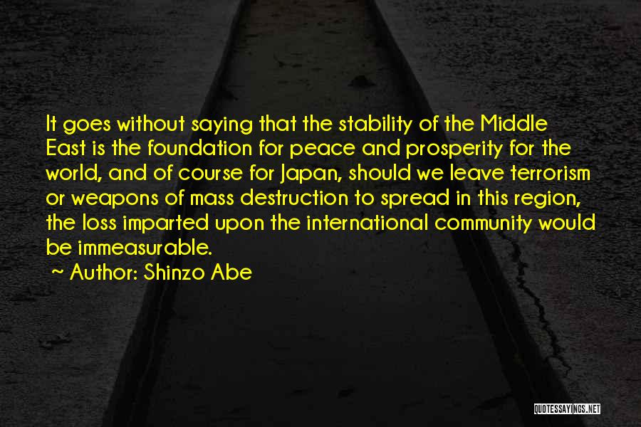 Shinzo Abe Quotes: It Goes Without Saying That The Stability Of The Middle East Is The Foundation For Peace And Prosperity For The