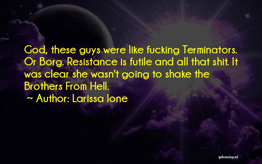 Larissa Ione Quotes: God, These Guys Were Like Fucking Terminators. Or Borg. Resistance Is Futile And All That Shit. It Was Clear She