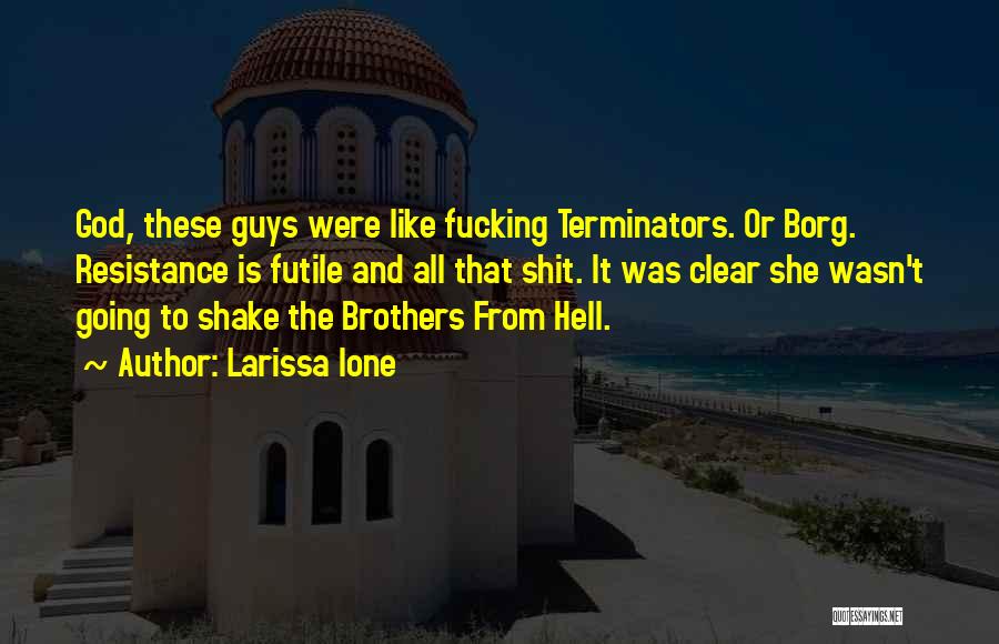 Larissa Ione Quotes: God, These Guys Were Like Fucking Terminators. Or Borg. Resistance Is Futile And All That Shit. It Was Clear She