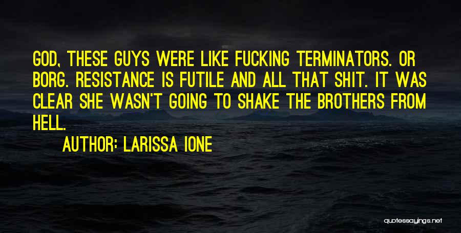Larissa Ione Quotes: God, These Guys Were Like Fucking Terminators. Or Borg. Resistance Is Futile And All That Shit. It Was Clear She