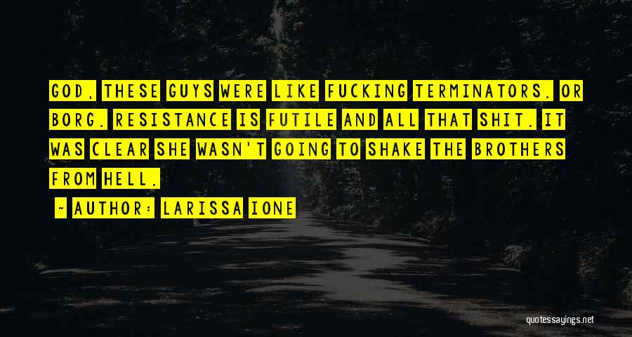 Larissa Ione Quotes: God, These Guys Were Like Fucking Terminators. Or Borg. Resistance Is Futile And All That Shit. It Was Clear She