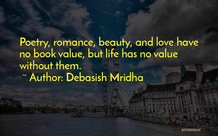 Debasish Mridha Quotes: Poetry, Romance, Beauty, And Love Have No Book Value, But Life Has No Value Without Them.