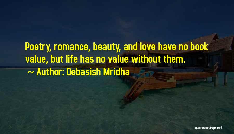 Debasish Mridha Quotes: Poetry, Romance, Beauty, And Love Have No Book Value, But Life Has No Value Without Them.
