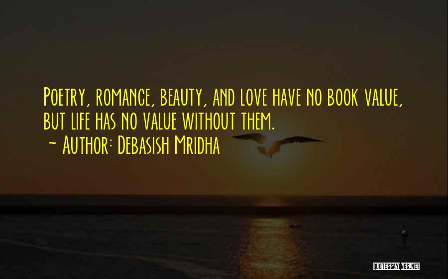 Debasish Mridha Quotes: Poetry, Romance, Beauty, And Love Have No Book Value, But Life Has No Value Without Them.