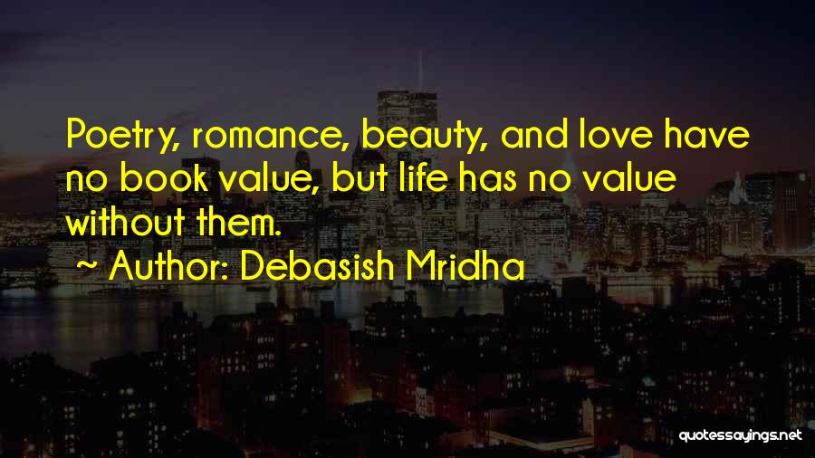 Debasish Mridha Quotes: Poetry, Romance, Beauty, And Love Have No Book Value, But Life Has No Value Without Them.