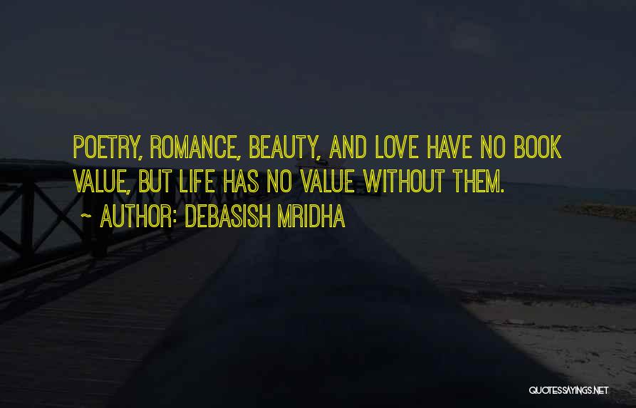 Debasish Mridha Quotes: Poetry, Romance, Beauty, And Love Have No Book Value, But Life Has No Value Without Them.