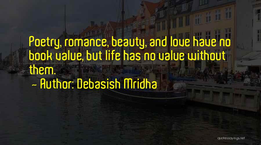 Debasish Mridha Quotes: Poetry, Romance, Beauty, And Love Have No Book Value, But Life Has No Value Without Them.