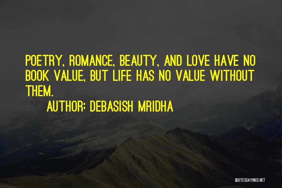 Debasish Mridha Quotes: Poetry, Romance, Beauty, And Love Have No Book Value, But Life Has No Value Without Them.