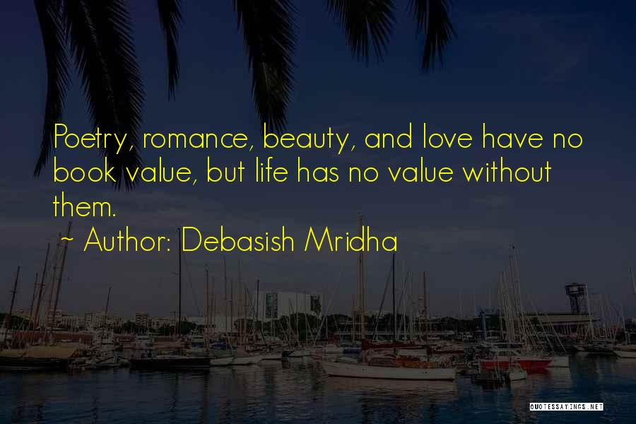 Debasish Mridha Quotes: Poetry, Romance, Beauty, And Love Have No Book Value, But Life Has No Value Without Them.