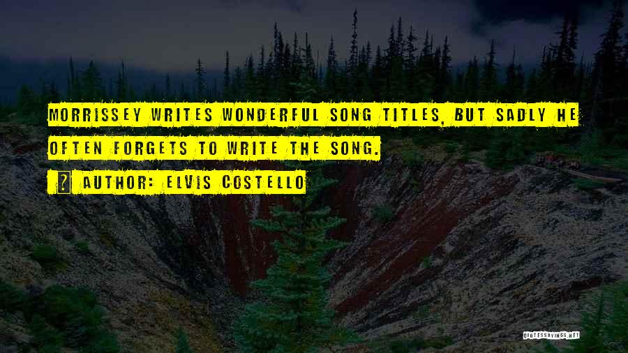 Elvis Costello Quotes: Morrissey Writes Wonderful Song Titles, But Sadly He Often Forgets To Write The Song.